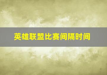 英雄联盟比赛间隔时间