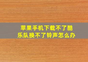 苹果手机下载不了酷乐队换不了铃声怎么办