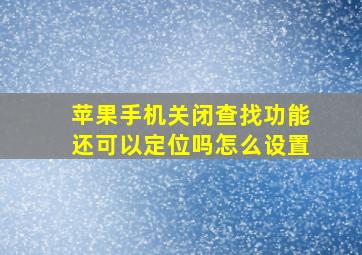 苹果手机关闭查找功能还可以定位吗怎么设置