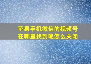 苹果手机微信的视频号在哪里找到呢怎么关闭