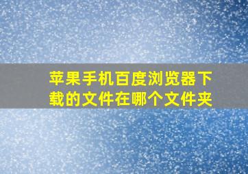 苹果手机百度浏览器下载的文件在哪个文件夹