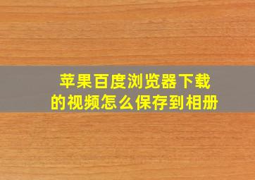 苹果百度浏览器下载的视频怎么保存到相册