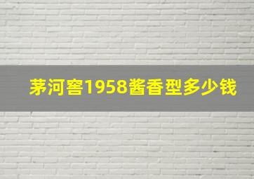 茅河窖1958酱香型多少钱