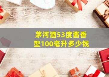 茅河酒53度酱香型100毫升多少钱