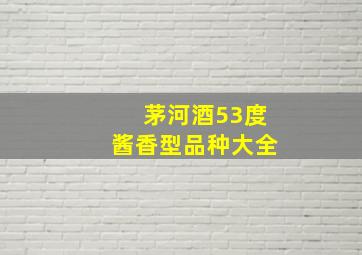 茅河酒53度酱香型品种大全