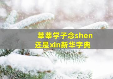 莘莘学子念shen还是xin新华字典