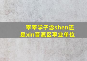 莘莘学子念shen还是xin晋源区事业单位