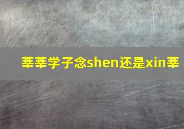 莘莘学子念shen还是xin莘