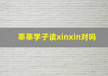 莘莘学子读xinxin对吗