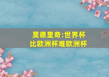 莫德里奇:世界杯比欧洲杯难欧洲杯