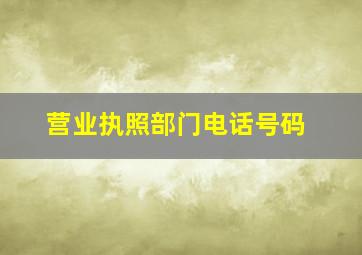 营业执照部门电话号码