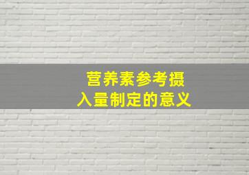 营养素参考摄入量制定的意义