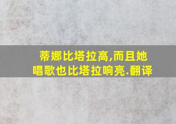 蒂娜比塔拉高,而且她唱歌也比塔拉响亮.翻译