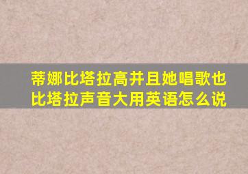 蒂娜比塔拉高并且她唱歌也比塔拉声音大用英语怎么说