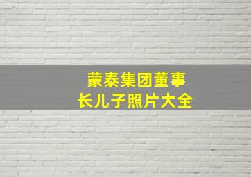 蒙泰集团董事长儿子照片大全