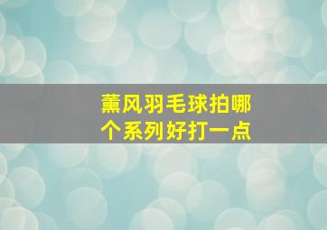 薰风羽毛球拍哪个系列好打一点