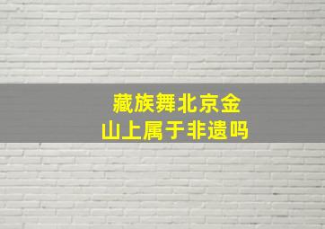 藏族舞北京金山上属于非遗吗