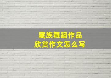 藏族舞蹈作品欣赏作文怎么写