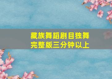 藏族舞蹈剧目独舞完整版三分钟以上