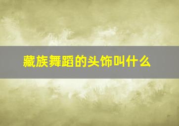 藏族舞蹈的头饰叫什么