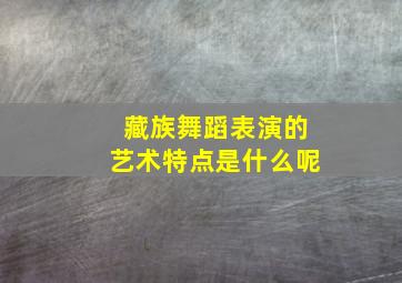 藏族舞蹈表演的艺术特点是什么呢