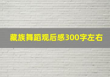 藏族舞蹈观后感300字左右