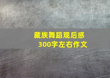 藏族舞蹈观后感300字左右作文