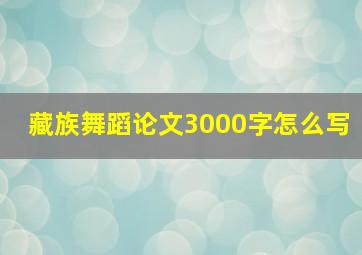 藏族舞蹈论文3000字怎么写