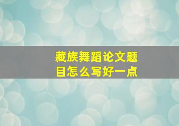 藏族舞蹈论文题目怎么写好一点