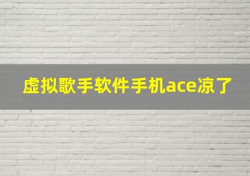 虚拟歌手软件手机ace凉了