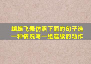 蝴蝶飞舞仿照下面的句子选一种情况写一组连续的动作