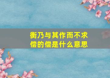 衡乃与其作而不求偿的偿是什么意思