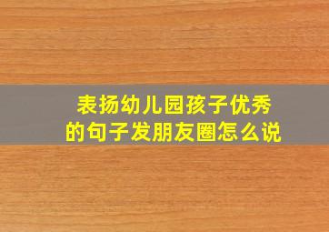 表扬幼儿园孩子优秀的句子发朋友圈怎么说