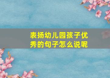 表扬幼儿园孩子优秀的句子怎么说呢