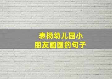 表扬幼儿园小朋友画画的句子