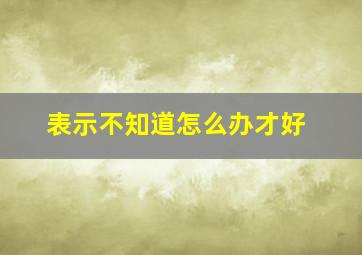 表示不知道怎么办才好