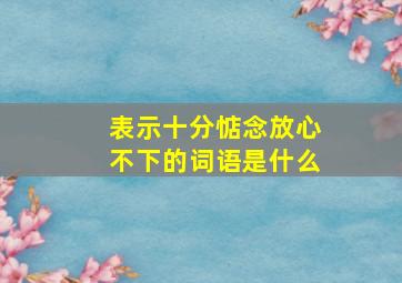 表示十分惦念放心不下的词语是什么