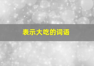 表示大吃的词语