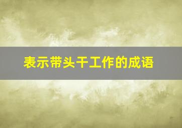 表示带头干工作的成语