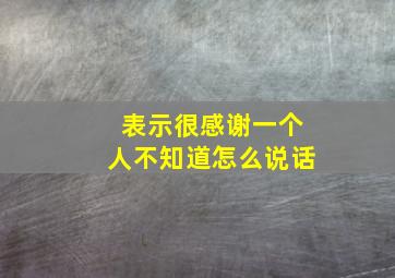 表示很感谢一个人不知道怎么说话