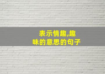 表示情趣,趣味的意思的句子