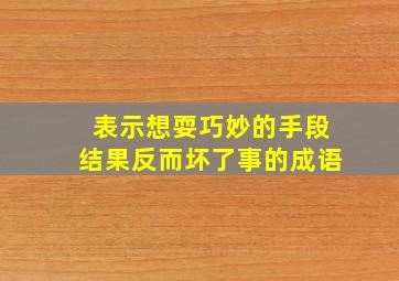 表示想耍巧妙的手段结果反而坏了事的成语