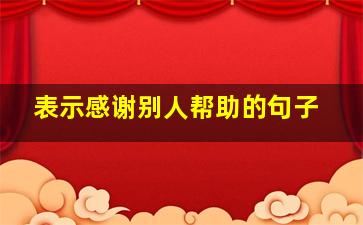 表示感谢别人帮助的句子