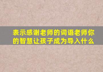 表示感谢老师的词语老师你的智慧让孩子成为导入什么