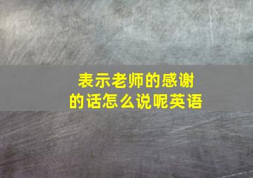 表示老师的感谢的话怎么说呢英语