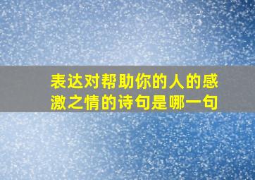 表达对帮助你的人的感激之情的诗句是哪一句