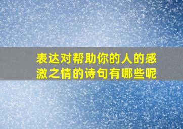 表达对帮助你的人的感激之情的诗句有哪些呢