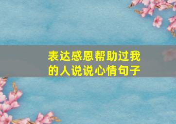 表达感恩帮助过我的人说说心情句子