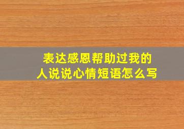 表达感恩帮助过我的人说说心情短语怎么写