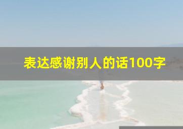 表达感谢别人的话100字